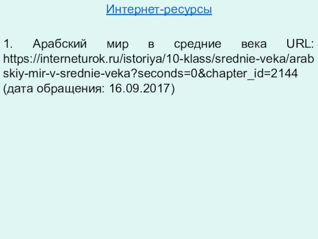 Интернет-ресурсы 1. Арабский мир в средние века URL: https://interneturok.ru/istoriya/10-klass/srednie-veka/arabskiy-mir-v-srednie-veka?seconds=0&chapter_id=2144 (дата обращения: 16.09.2017)