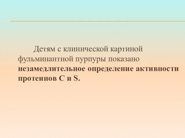 Детям с клинической картиной фульминантной пурпуры показано незамедлительное определение активности протеинов С и S.