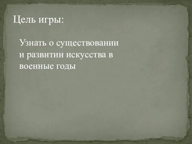 Цель игры: Узнать о существовании и развитии искусства в военные годы