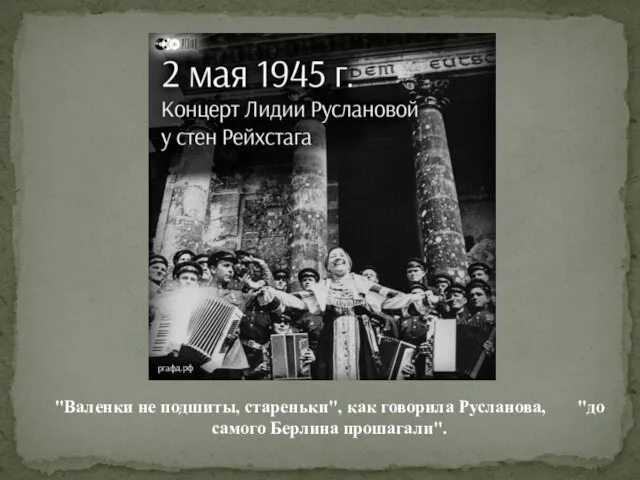 "Валенки не подшиты, стареньки", как говорила Русланова, "до самого Берлина прошагали".