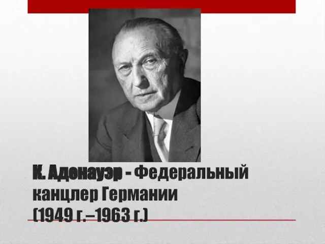 К. Аденауэр - Федеральный канцлер Германии (1949 г.–1963 г.)