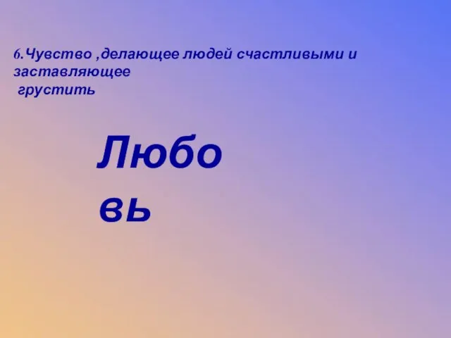 6.Чувство ,делающее людей счастливыми и заставляющее грустить 6.Чувство ,делающее людей счастливыми и заставляющее грустить Любовь