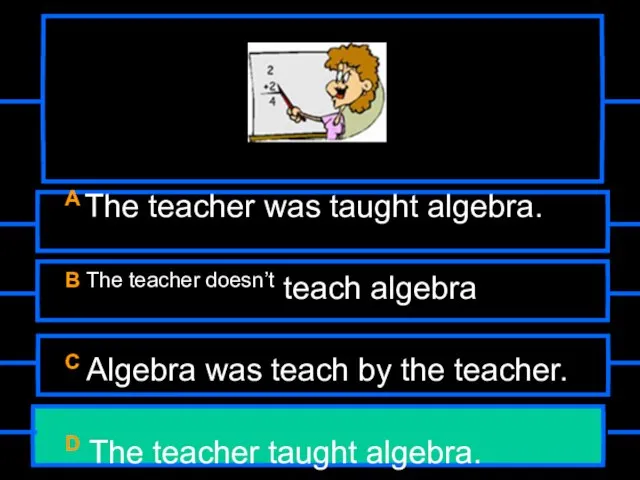 A The teacher was taught algebra. B The teacher doesn’t teach