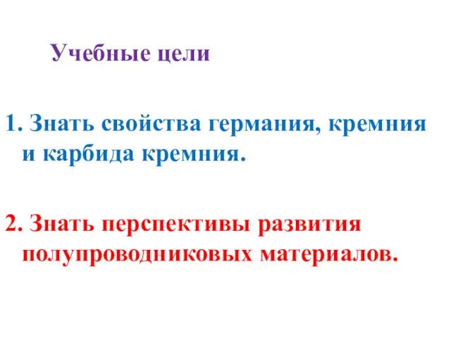 Учебные цели 1. Знать свойства германия, кремния и карбида кремния. 2. Знать перспективы развития полупроводниковых материалов.