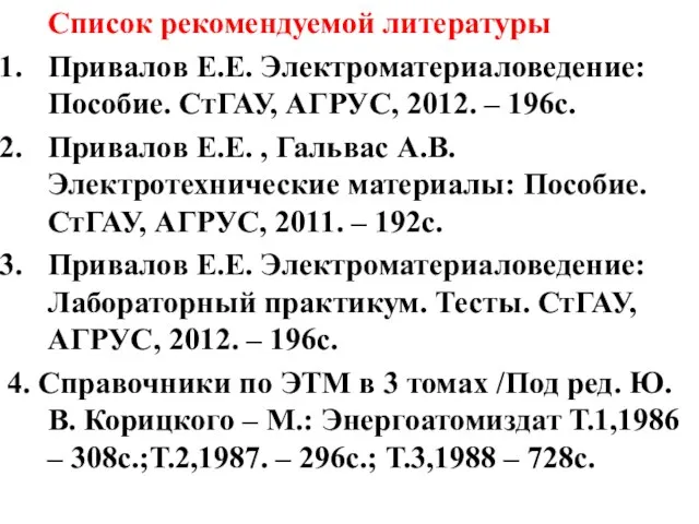 Список рекомендуемой литературы Привалов Е.Е. Электроматериаловедение: Пособие. СтГАУ, АГРУС, 2012. –