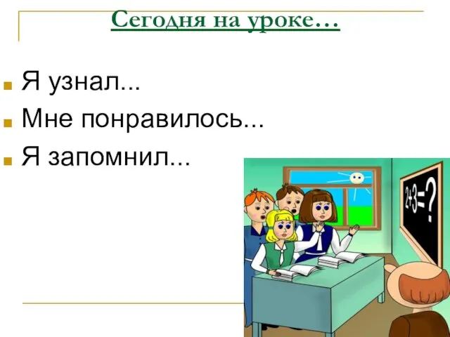 Сегодня на уроке… Я узнал... Мне понравилось... Я запомнил...