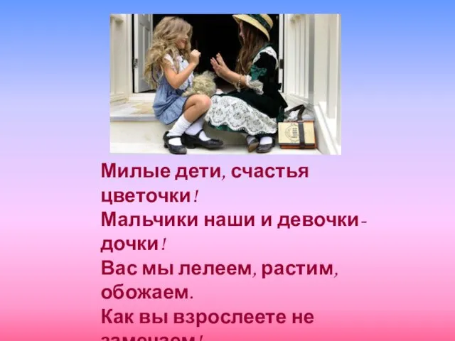 Милые дети, счастья цветочки! Мальчики наши и девочки-дочки! Вас мы лелеем,