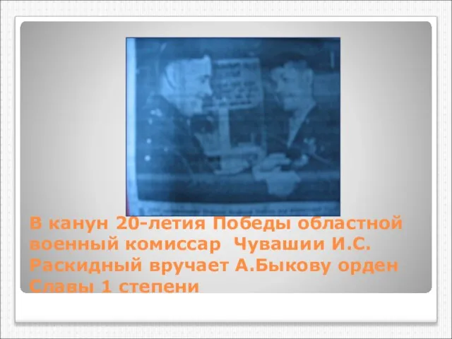 В канун 20-летия Победы областной военный комиссар Чувашии И.С.Раскидный вручает А.Быкову орден Славы 1 степени