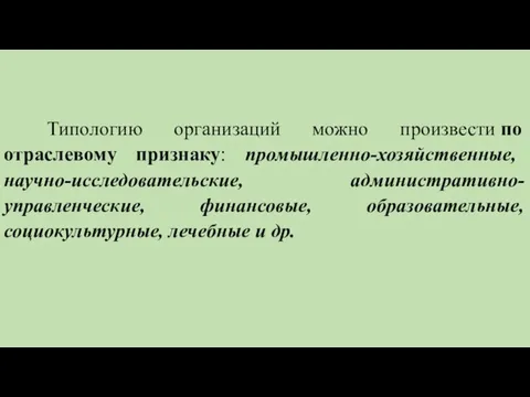 Типологию организаций можно произвести по отраслевому признаку: промышленно-хозяйственные, научно-исследовательские, административно-управленческие, финансовые, образовательные, социокультурные, лечебные и др.