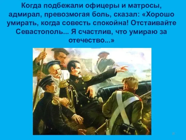 Когда подбежали офицеры и матросы, адмирал, превозмогая боль, сказал: «Хорошо умирать,