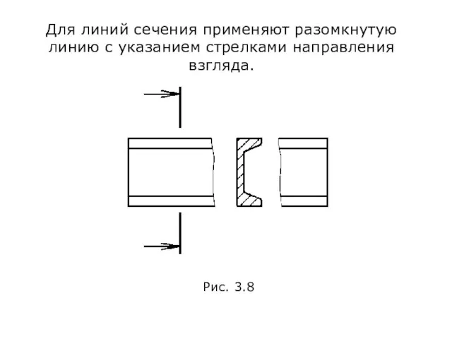 Для линий сечения применяют разомкнутую линию с указанием стрелками направления взгляда. Рис. 3.8