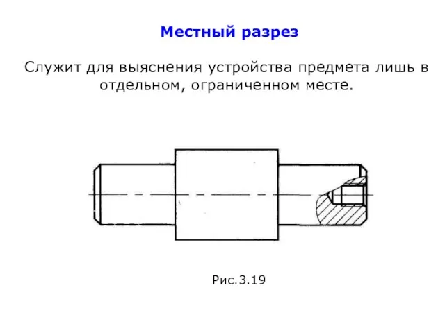 Местный разрез Служит для выяснения устройства предмета лишь в отдельном, ограниченном месте. Рис.3.19