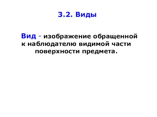 3.2. Виды Вид - изображение обращенной к наблюдателю видимой части поверхности предмета.