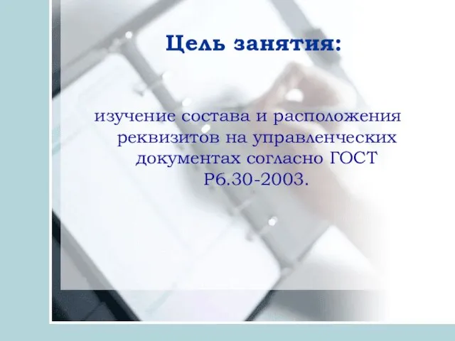 Цель занятия: изучение состава и расположения реквизитов на управленческих документах согласно ГОСТ Р6.30-2003.