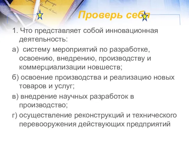 Проверь себя 1. Что представляет собой инновационная деятельность: а) систему мероприятий