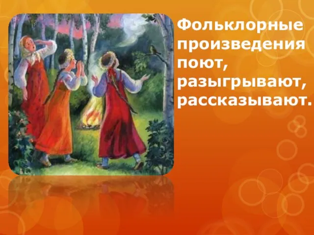 Фольклорные произведения поют, разыгрывают, рассказывают.