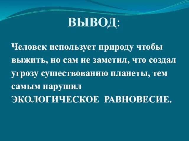 ВЫВОД: Человек использует природу чтобы выжить, но сам не заметил, что