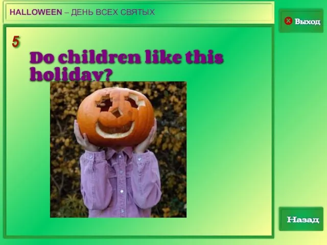 5 Выход Назад HALLOWEEN – ДЕНЬ ВСЕХ СВЯТЫХ Do children like this holiday?