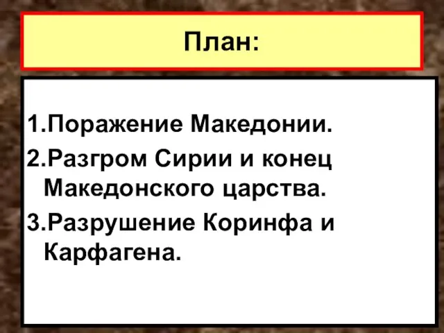 План: 1.Поражение Македонии. 2.Разгром Сирии и конец Македонского царства. 3.Разрушение Коринфа и Карфагена.