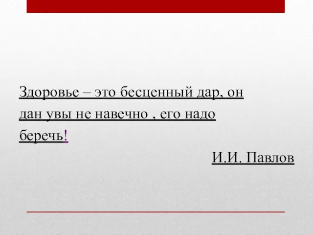 Здоровье – это бесценный дар, он дан увы не навечно , его надо беречь! И.И. Павлов