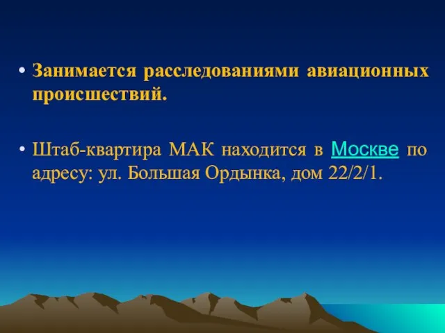 Занимается расследованиями авиационных происшествий. Штаб-квартира МАК находится в Москве по адресу: ул. Большая Ордынка, дом 22/2/1.