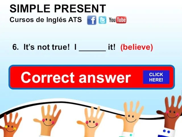 SIMPLE PRESENT Cursos de Inglés ATS 6. It’s not true! I ______ it! (believe) don’t believe