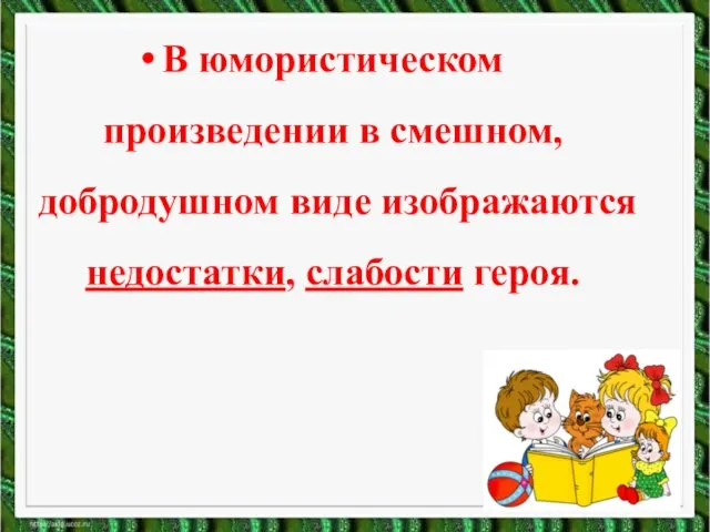 В юмористическом произведении в смешном, добродушном виде изображаются недостатки, слабости героя.