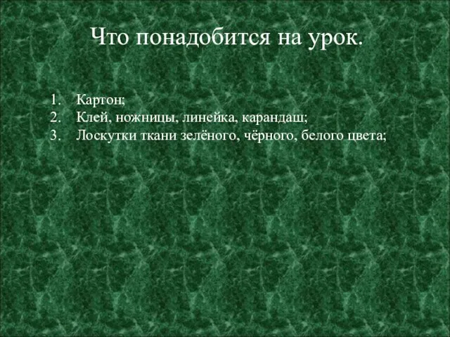 Что понадобится на урок. Картон; Клей, ножницы, линейка, карандаш; Лоскутки ткани зелёного, чёрного, белого цвета;