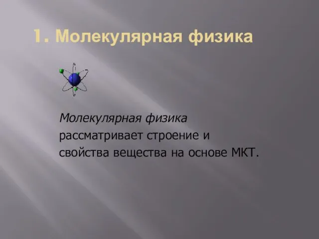 1. Молекулярная физика Молекулярная физика рассматривает строение и свойства вещества на основе МКТ.