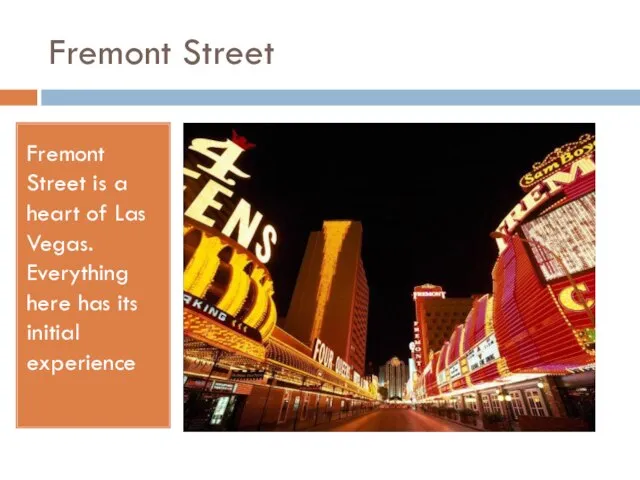 Fremont Street Fremont Street is a heart of Las Vegas. Everything here has its initial experience