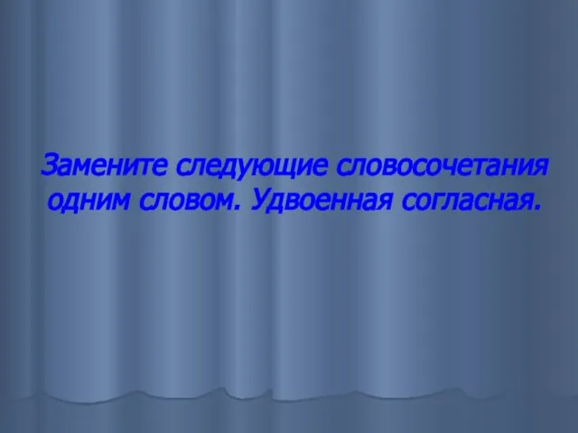 Замените следующие словосочетания одним словом. Удвоенная согласная.