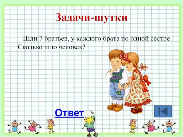 Задачи-шутки Шли 7 братьев, у каждого брата по одной сестре. Сколько шло человек? Ответ