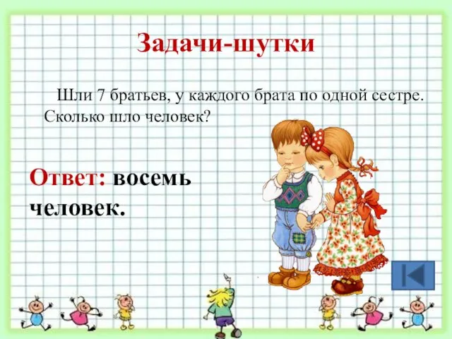 Задачи-шутки Шли 7 братьев, у каждого брата по одной сестре. Сколько шло человек? Ответ: восемь человек.