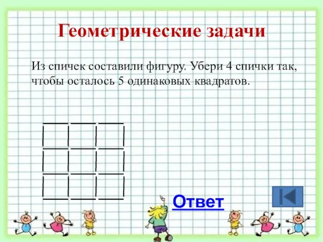 Геометрические задачи Из спичек составили фигуру. Убери 4 спички так, чтобы осталось 5 одинаковых квадратов. Ответ