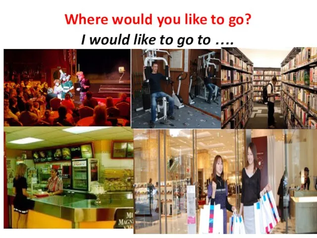 Where would you like to go? I would like to go to ….