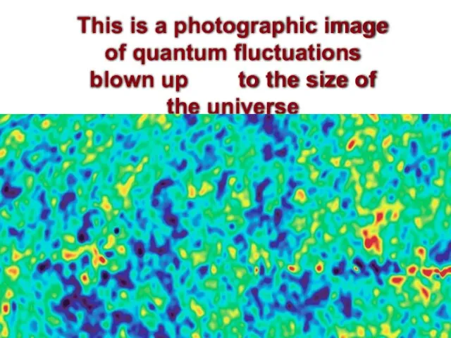 This is a photographic image of quantum fluctuations blown up to the size of the universe
