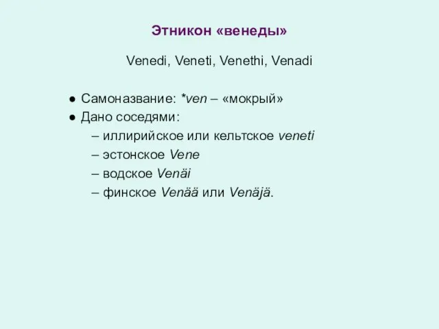 Этникон «венеды» Venedi, Veneti, Venethi, Venadi Самоназвание: *ven – «мокрый» Дано