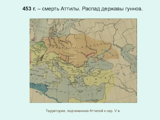 453 г. – смерть Аттилы. Распад державы гуннов. Территория, подчиненная Аттилой к сер. V в.