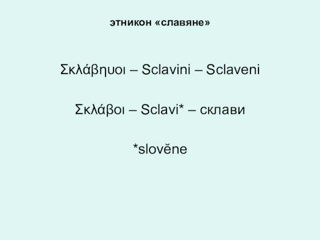 этникон «славяне» Σκλάβηυοι – Sclavini – Sclaveni Σκλάβοι – Sclavi* – склави *slovĕne