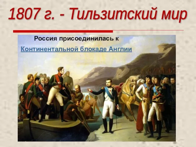 1807 г. - Тильзитский мир Россия присоединилась к Континентальной блокаде Англии