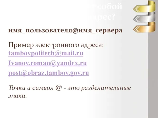 Что представляет собой электронный адрес? имя_пользователя@имя_сервера Пример электронного адреса: tambovpolitech@mail.ru Ivanov.roman@yandex.ru