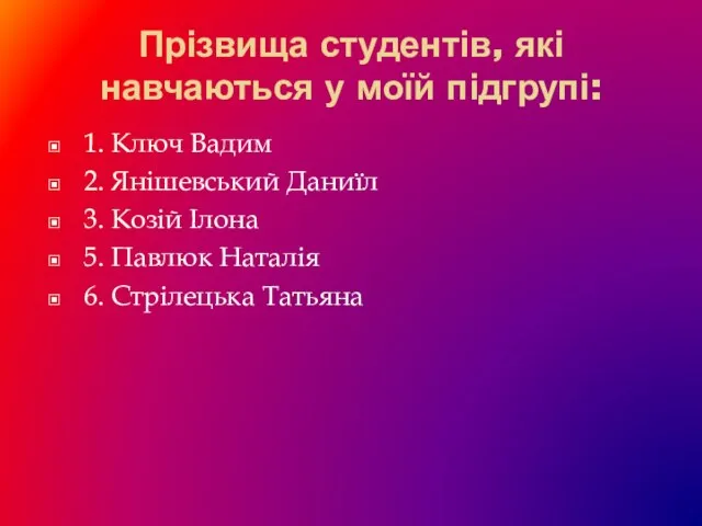 Прізвища студентів, які навчаються у моїй підгрупі: 1. Ключ Вадим 2.