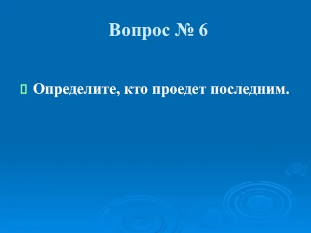 Вопрос № 6 Определите, кто проедет последним.