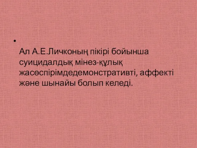 Ал А.Е.Личконың пікірі бойынша суицидалдық мінез-құлық жасөспірімдедемонстративті, аффекті және шынайы болып келеді.