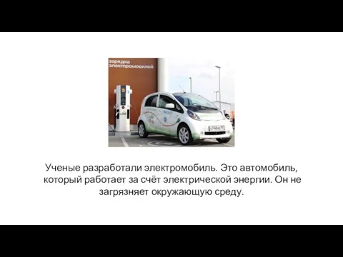 Ученые разработали электромобиль. Это автомобиль, который работает за счёт электрической энергии. Он не загрязняет окружающую среду.