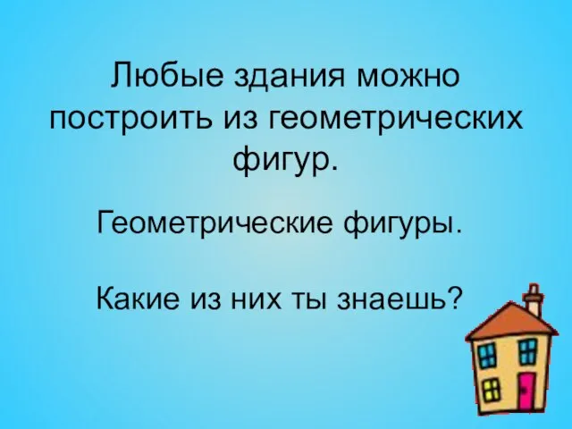 Любые здания можно построить из геометрических фигур. Геометрические фигуры. Какие из них ты знаешь?