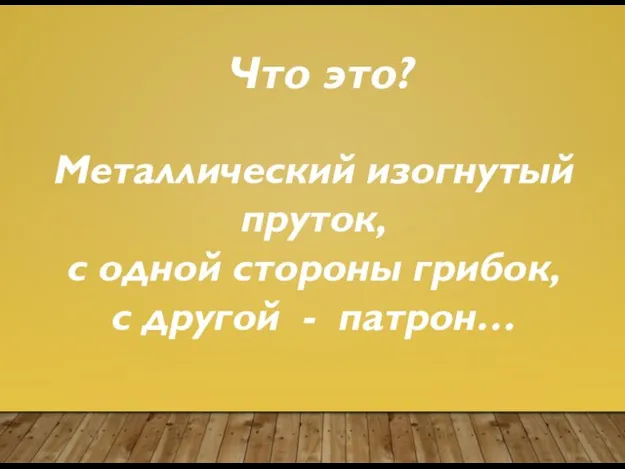 Что это? Металлический изогнутый пруток, с одной стороны грибок, с другой - патрон…