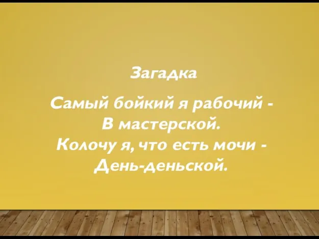 Загадка Самый бойкий я рабочий - В мастерской. Колочу я, что есть мочи - День-деньской.