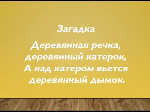 Загадка Деревянная речка, деревянный катерок, А над катером вьется деревянный дымок.