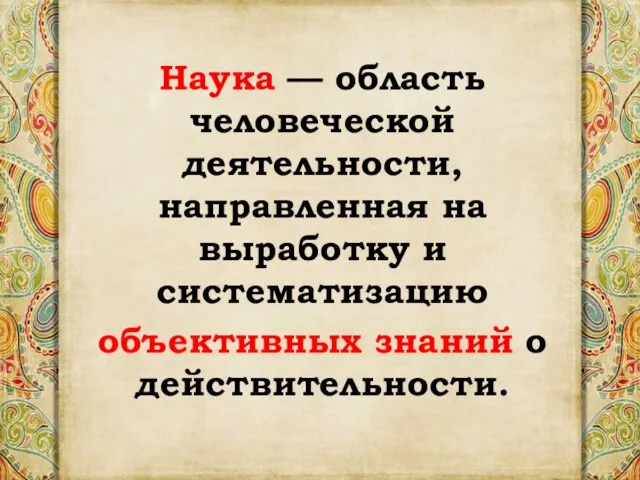 Наука — область человеческой деятельности, направленная на выработку и систематизацию объективных знаний о действительности.